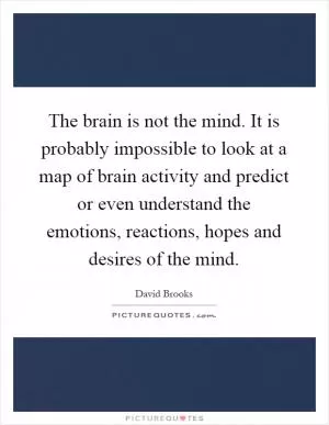 The brain is not the mind. It is probably impossible to look at a map of brain activity and predict or even understand the emotions, reactions, hopes and desires of the mind Picture Quote #1