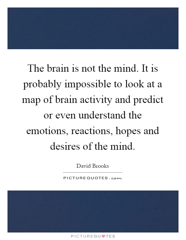The brain is not the mind. It is probably impossible to look at a map of brain activity and predict or even understand the emotions, reactions, hopes and desires of the mind Picture Quote #1