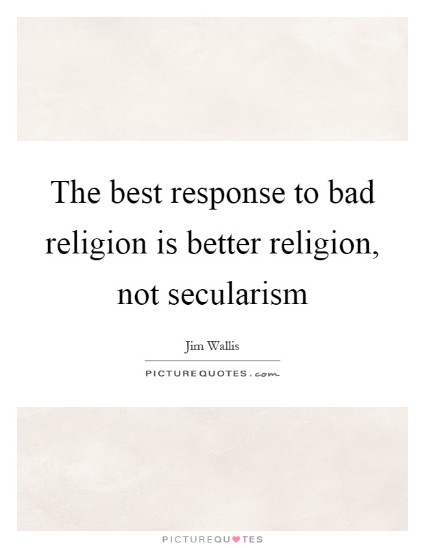 The best response to bad religion is better religion, not secularism Picture Quote #1