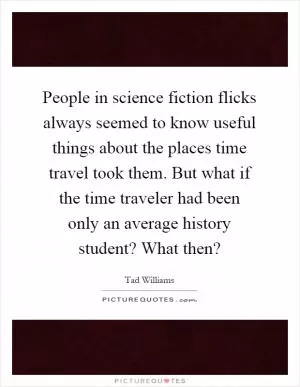 People in science fiction flicks always seemed to know useful things about the places time travel took them. But what if the time traveler had been only an average history student? What then? Picture Quote #1