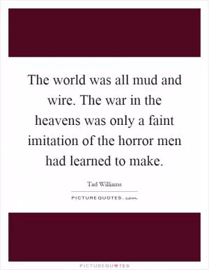 The world was all mud and wire. The war in the heavens was only a faint imitation of the horror men had learned to make Picture Quote #1