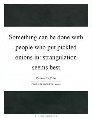 Something can be done with people who put pickled onions in: strangulation seems best Picture Quote #1
