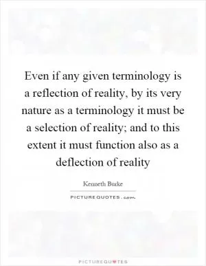 Even if any given terminology is a reflection of reality, by its very nature as a terminology it must be a selection of reality; and to this extent it must function also as a deflection of reality Picture Quote #1
