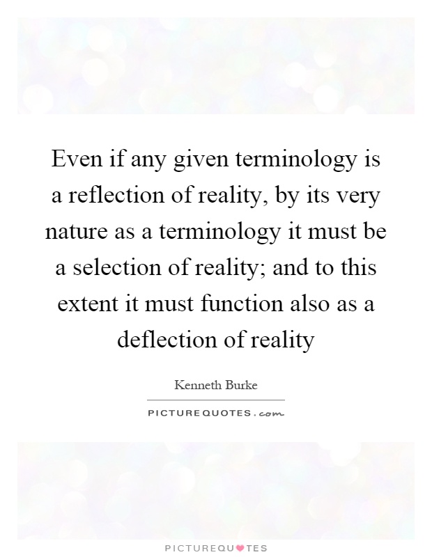 Even if any given terminology is a reflection of reality, by its very nature as a terminology it must be a selection of reality; and to this extent it must function also as a deflection of reality Picture Quote #1