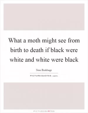 What a moth might see from birth to death if black were white and white were black Picture Quote #1