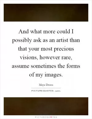 And what more could I possibly ask as an artist than that your most precious visions, however rare, assume sometimes the forms of my images Picture Quote #1