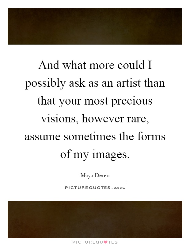 And what more could I possibly ask as an artist than that your most precious visions, however rare, assume sometimes the forms of my images Picture Quote #1