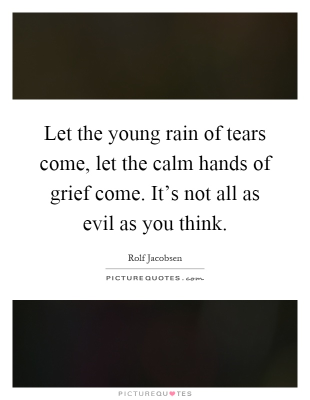 Let the young rain of tears come, let the calm hands of grief come. It's not all as evil as you think Picture Quote #1