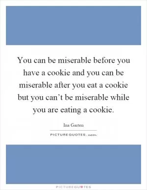 You can be miserable before you have a cookie and you can be miserable after you eat a cookie but you can’t be miserable while you are eating a cookie Picture Quote #1