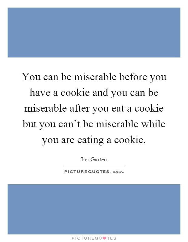 You can be miserable before you have a cookie and you can be miserable after you eat a cookie but you can't be miserable while you are eating a cookie Picture Quote #1