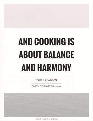 And cooking is about balance and harmony Picture Quote #1