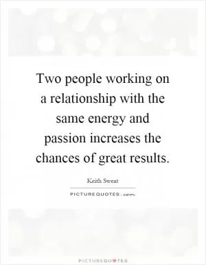 Two people working on a relationship with the same energy and passion increases the chances of great results Picture Quote #1