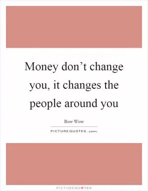 Money don’t change you, it changes the people around you Picture Quote #1