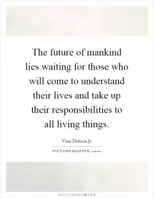 The future of mankind lies waiting for those who will come to understand their lives and take up their responsibilities to all living things Picture Quote #1