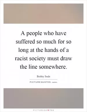 A people who have suffered so much for so long at the hands of a racist society must draw the line somewhere Picture Quote #1