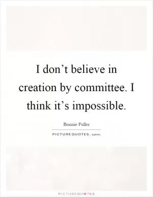 I don’t believe in creation by committee. I think it’s impossible Picture Quote #1