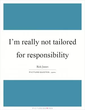 I’m really not tailored for responsibility Picture Quote #1