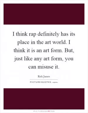 I think rap definitely has its place in the art world. I think it is an art form. But, just like any art form, you can misuse it Picture Quote #1