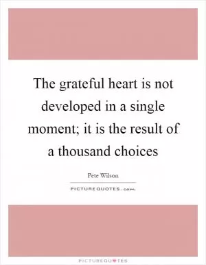 The grateful heart is not developed in a single moment; it is the result of a thousand choices Picture Quote #1