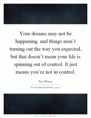 Your dreams may not be happening, and things aren’t turning out the way you expected, but that doesn’t mean your life is spinning out of control. It just means you’re not in control Picture Quote #1