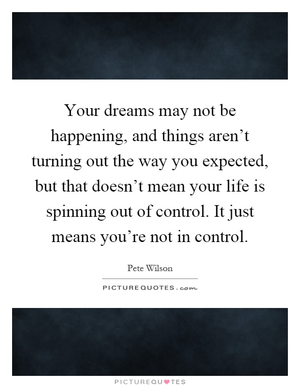 Your dreams may not be happening, and things aren't turning out the way you expected, but that doesn't mean your life is spinning out of control. It just means you're not in control Picture Quote #1
