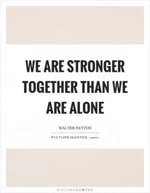 We are stronger together than we are alone Picture Quote #1
