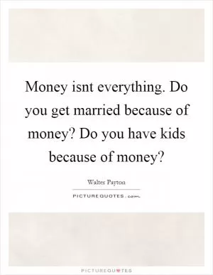 Money isnt everything. Do you get married because of money? Do you have kids because of money? Picture Quote #1