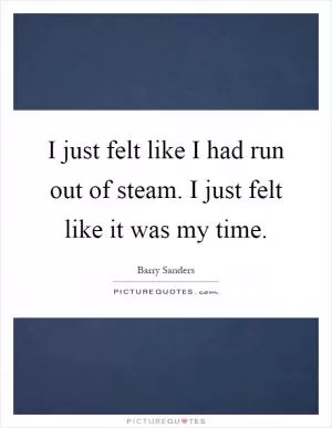 I just felt like I had run out of steam. I just felt like it was my time Picture Quote #1