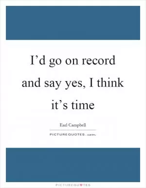 I’d go on record and say yes, I think it’s time Picture Quote #1