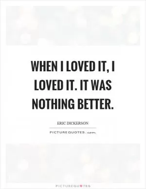 When I loved it, I loved it. It was nothing better Picture Quote #1