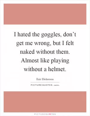 I hated the goggles, don’t get me wrong, but I felt naked without them. Almost like playing without a helmet Picture Quote #1