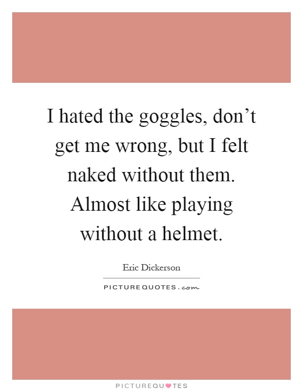 I hated the goggles, don't get me wrong, but I felt naked without them. Almost like playing without a helmet Picture Quote #1