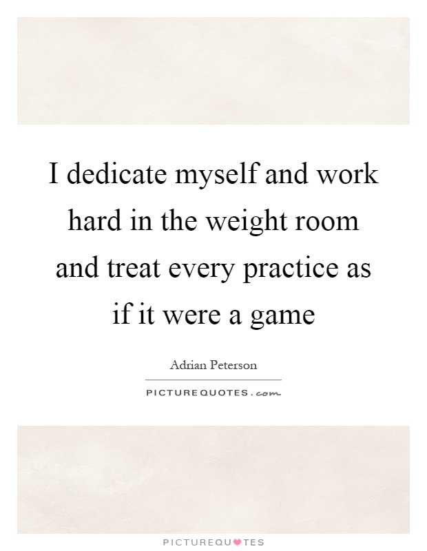 I dedicate myself and work hard in the weight room and treat every practice as if it were a game Picture Quote #1