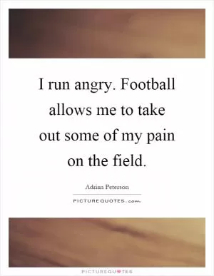 I run angry. Football allows me to take out some of my pain on the field Picture Quote #1