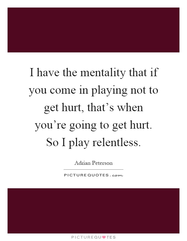 I have the mentality that if you come in playing not to get hurt, that's when you're going to get hurt. So I play relentless Picture Quote #1