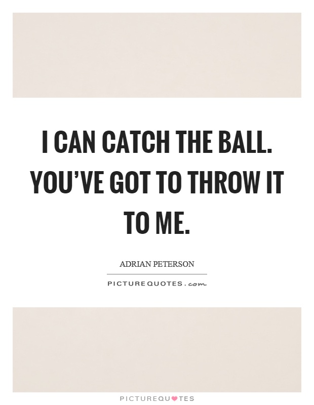 I can catch the ball. You've got to throw it to me Picture Quote #1