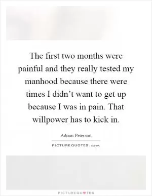 The first two months were painful and they really tested my manhood because there were times I didn’t want to get up because I was in pain. That willpower has to kick in Picture Quote #1
