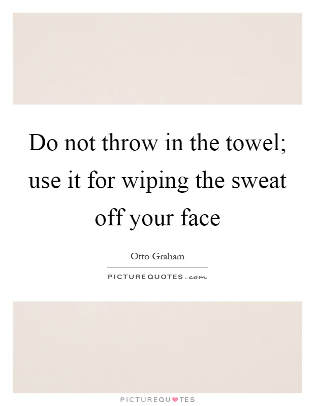 Do not throw in the towel; use it for wiping the sweat off your face Picture Quote #1