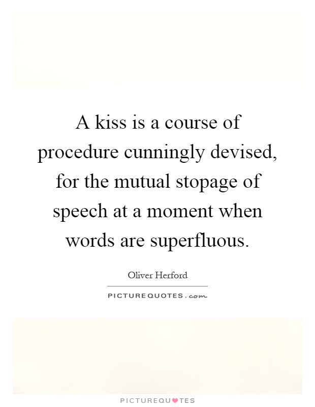 A kiss is a course of procedure cunningly devised, for the mutual stopage of speech at a moment when words are superfluous Picture Quote #1