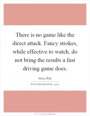 There is no game like the direct attack. Fancy strokes, while effective to watch, do not bring the results a fast driving game does Picture Quote #1