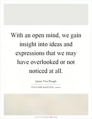 With an open mind, we gain insight into ideas and expressions that we may have overlooked or not noticed at all Picture Quote #1