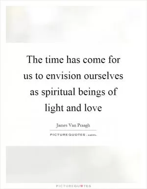 The time has come for us to envision ourselves as spiritual beings of light and love Picture Quote #1