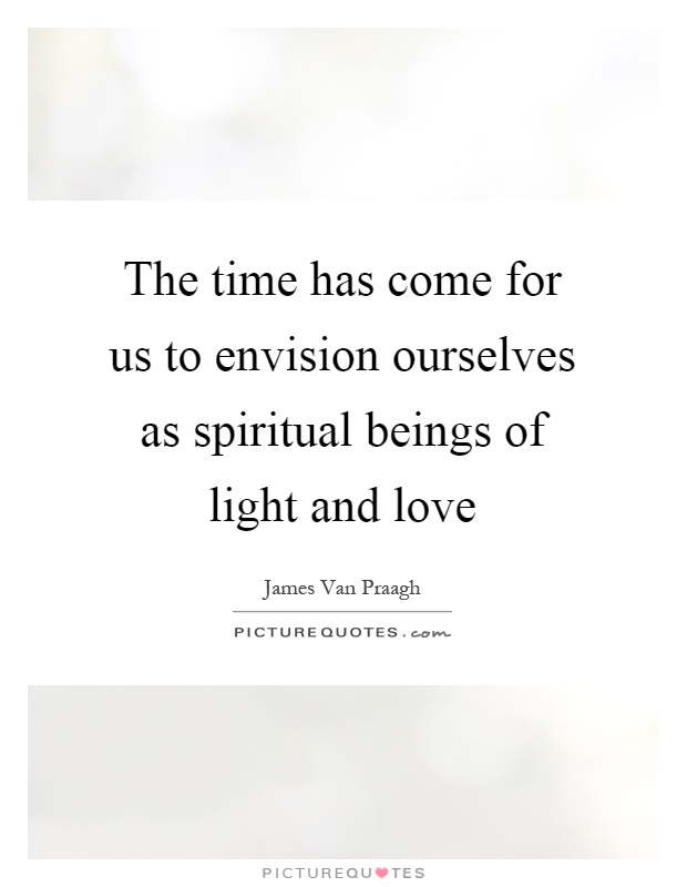 The time has come for us to envision ourselves as spiritual beings of light and love Picture Quote #1