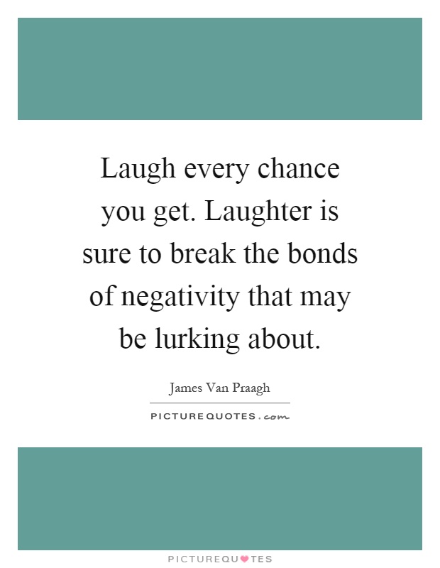 Laugh every chance you get. Laughter is sure to break the bonds of negativity that may be lurking about Picture Quote #1