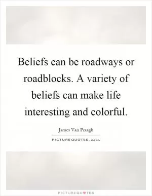 Beliefs can be roadways or roadblocks. A variety of beliefs can make life interesting and colorful Picture Quote #1