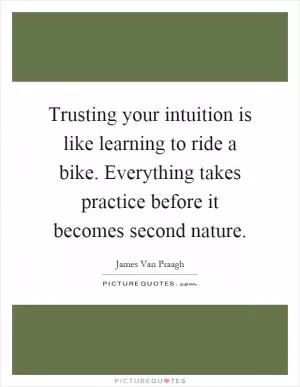 Trusting your intuition is like learning to ride a bike. Everything takes practice before it becomes second nature Picture Quote #1