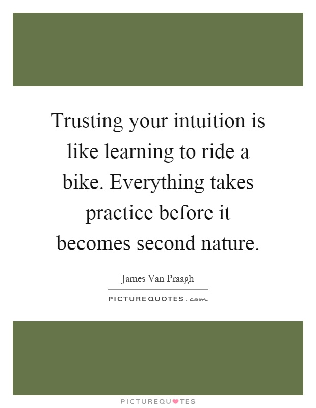 Trusting your intuition is like learning to ride a bike. Everything takes practice before it becomes second nature Picture Quote #1