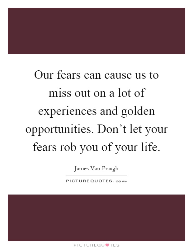 Our fears can cause us to miss out on a lot of experiences and golden opportunities. Don't let your fears rob you of your life Picture Quote #1