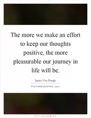 The more we make an effort to keep our thoughts positive, the more pleasurable our journey in life will be Picture Quote #1