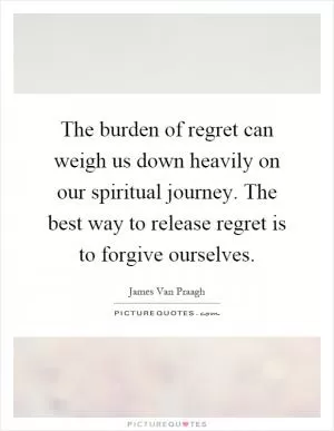 The burden of regret can weigh us down heavily on our spiritual journey. The best way to release regret is to forgive ourselves Picture Quote #1